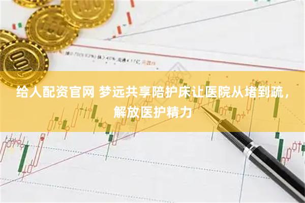 给人配资官网 梦远共享陪护床让医院从堵到疏，解放医护精力