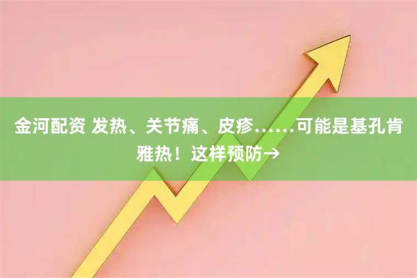 金河配资 发热、关节痛、皮疹……可能是基孔肯雅热！这样预防→