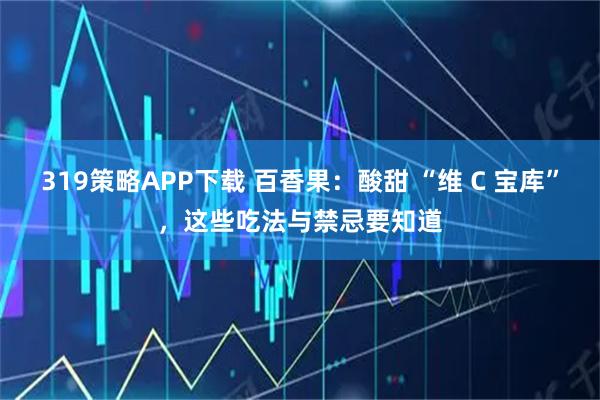 319策略APP下载 百香果：酸甜 “维 C 宝库”，这些吃法与禁忌要知道
