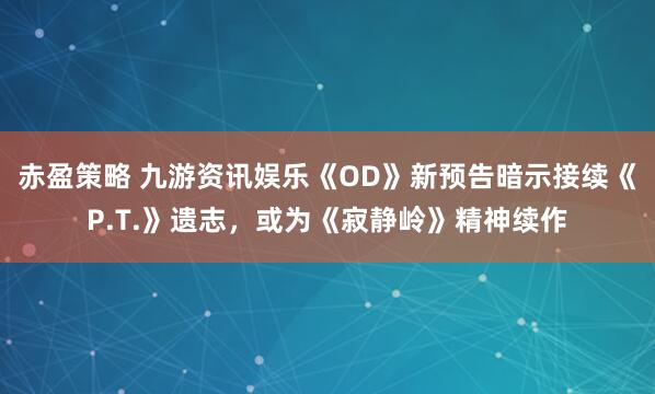 赤盈策略 九游资讯娱乐《OD》新预告暗示接续《P.T.》遗志，或为《寂静岭》精神续作