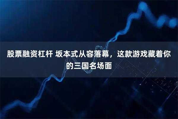 股票融资杠杆 坂本式从容落幕，这款游戏藏着你的三国名场面