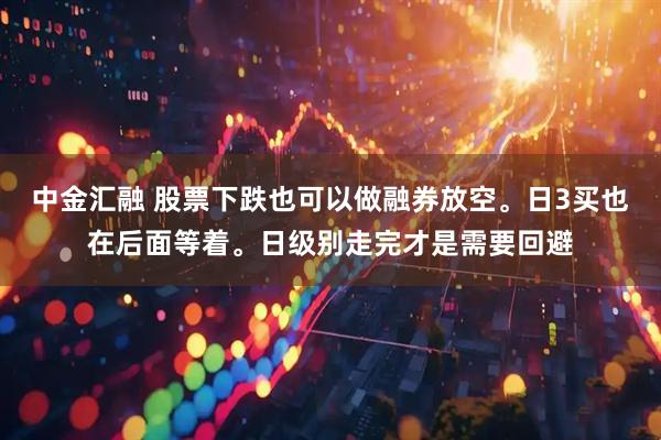 中金汇融 股票下跌也可以做融券放空。日3买也在后面等着。日级别走完才是需要回避