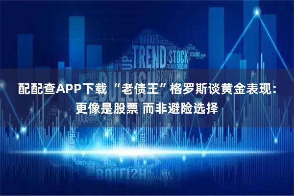配配查APP下载 “老债王”格罗斯谈黄金表现：更像是股票 而非避险选择