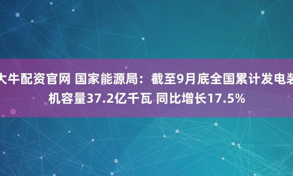 大牛配资官网 国家能源局：截至9月底全国累计发电装机容量37.2亿千瓦 同比增长17.5%