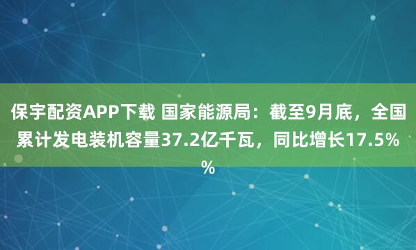 保宇配资APP下载 国家能源局：截至9月底，全国累计发电装机容量37.2亿千瓦，同比增长17.5%