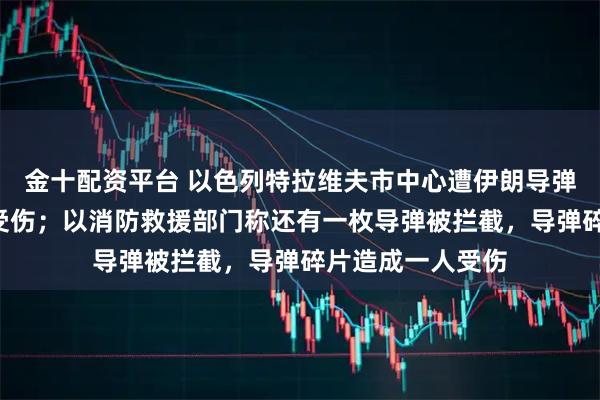 金十配资平台 以色列特拉维夫市中心遭伊朗导弹袭击，至少8人受伤；以消防救援部门称还有一枚导弹被拦截，导弹碎片造成一人受伤