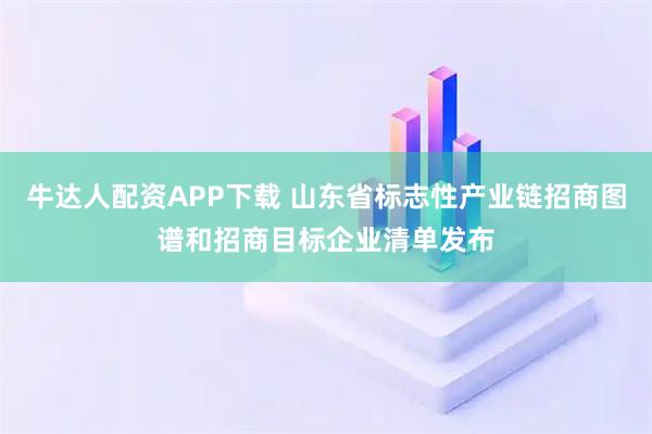 牛达人配资APP下载 山东省标志性产业链招商图谱和招商目标企业清单发布