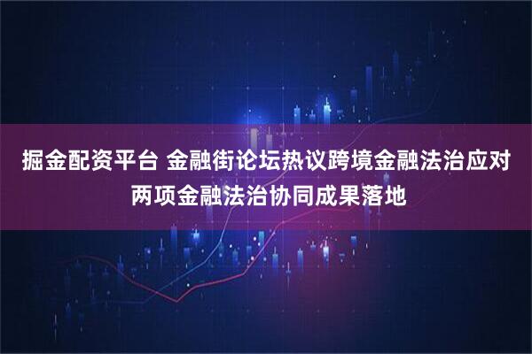 掘金配资平台 金融街论坛热议跨境金融法治应对 两项金融法治协同成果落地