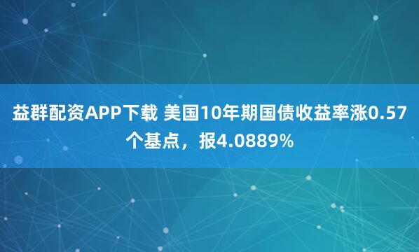 益群配资APP下载 美国10年期国债收益率涨0.57个基点，报4.0889%