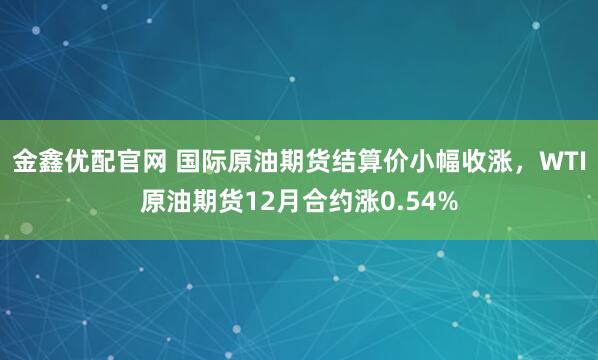 金鑫优配官网 国际原油期货结算价小幅收涨，WTI原油期货12月合约涨0.54%