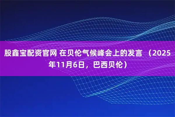 股鑫宝配资官网 在贝伦气候峰会上的发言 （2025年11月6日，巴西贝伦）
