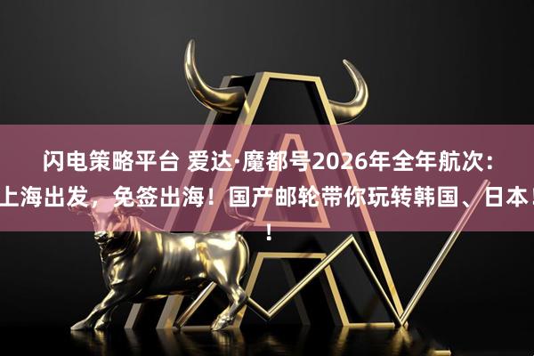 闪电策略平台 爱达·魔都号2026年全年航次：上海出发，免签出海！国产邮轮带你玩转韩国、日本！
