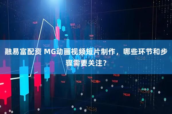 融易富配资 MG动画视频短片制作，哪些环节和步骤需要关注？