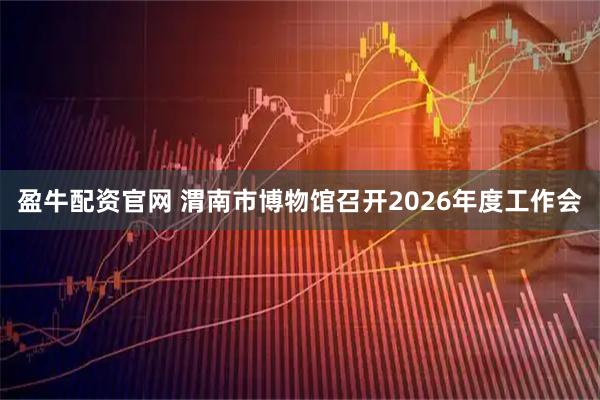 盈牛配资官网 渭南市博物馆召开2026年度工作会