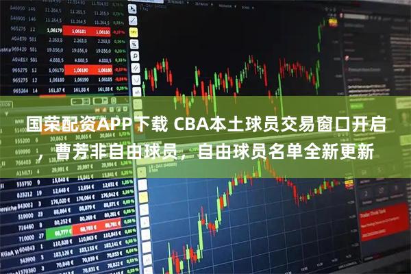 国荣配资APP下载 CBA本土球员交易窗口开启，曹芳非自由球员，自由球员名单全新更新
