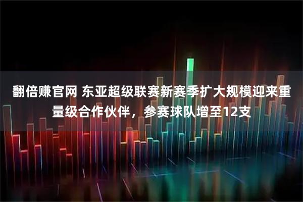 翻倍赚官网 东亚超级联赛新赛季扩大规模迎来重量级合作伙伴，参赛球队增至12支
