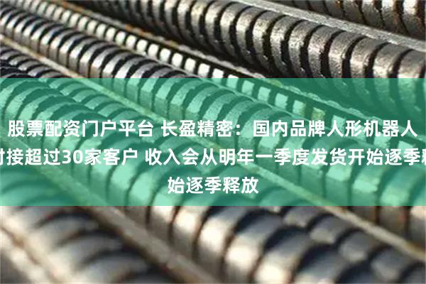 股票配资门户平台 长盈精密:国内品牌人形机器人已对接超过30家客户 收入会从明年一季度发货开始逐季释放