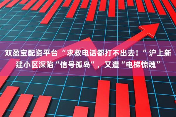 双盈宝配资平台 “求救电话都打不出去！”沪上新建小区深陷“信号孤岛”，又遭“电梯惊魂”