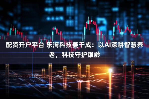 配资开户平台 乐湾科技姜干成：以AI深耕智慧养老，科技守护银龄