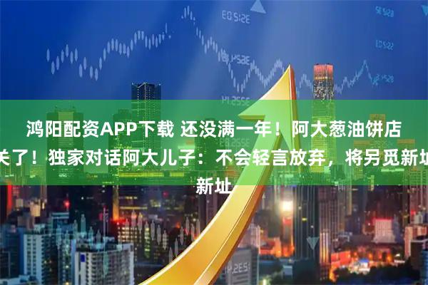 鸿阳配资APP下载 还没满一年！阿大葱油饼店关了！独家对话阿大儿子：不会轻言放弃，将另觅新址