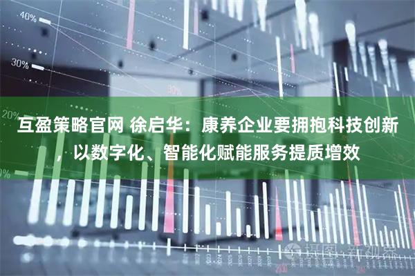 互盈策略官网 徐启华:康养企业要拥抱科技创新,以数字化、智能化赋能服务提质增效