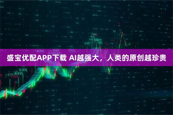 盛宝优配APP下载 AI越强大,人类的原创越珍贵