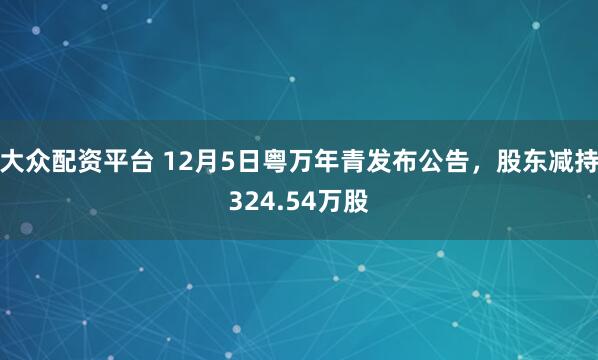 大众配资平台 12月5日粤万年青发布公告，股东减持324.54万股