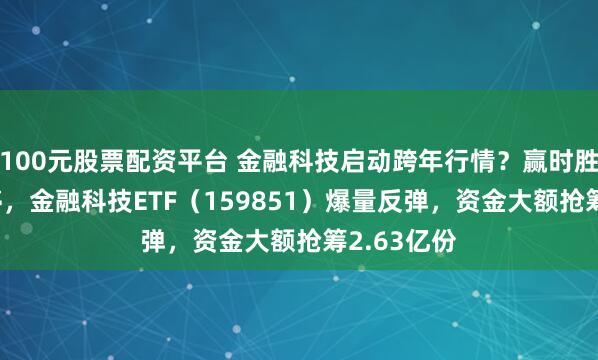 100元股票配资平台 金融科技启动跨年行情？赢时胜20CM涨停，金融科技ETF（159851）爆量反弹，资金大额抢筹2.63亿份