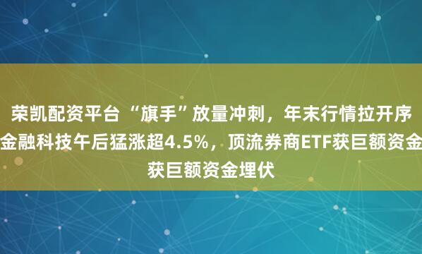 荣凯配资平台 “旗手”放量冲刺，年末行情拉开序幕？金融科技午后猛涨超4.5%，顶流券商ETF获巨额资金埋伏