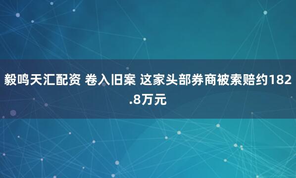 毅鸣天汇配资 卷入旧案 这家头部券商被索赔约182.8万元