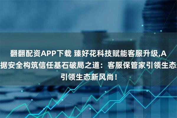 翻翻配资APP下载 臻好花科技赋能客服升级,Al电话数据安全构筑信任基石破局之道：客服保管家引领生态新风尚！