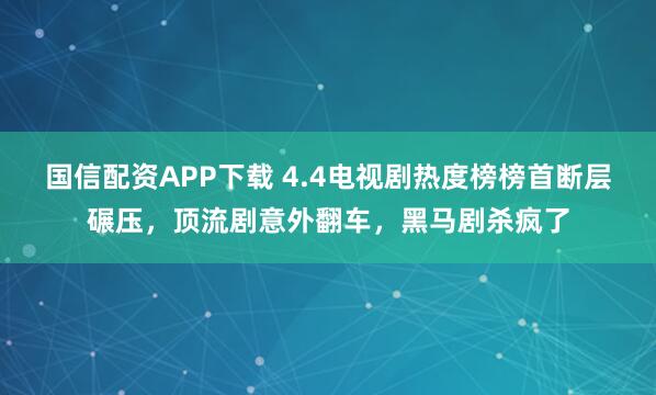 国信配资APP下载 4.4电视剧热度榜榜首断层碾压，顶流剧意外翻车，黑马剧杀疯了