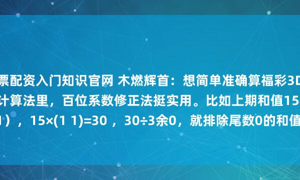 股票配资入门知识官网 木燃辉首：想简单准确算福彩3D和值，有不少方法。核心计算法里，百位系数修正法挺实用。比如上期和值15（百位1），15×(1 1)=30 ，30÷3余0，就排除尾数0的和值，像10、20。跨度...