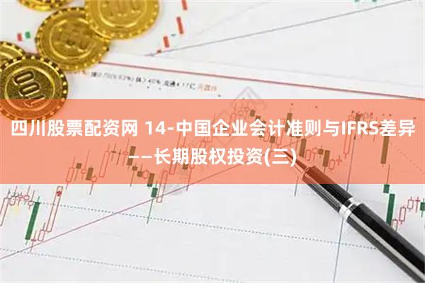 四川股票配资网 14-中国企业会计准则与IFRS差异——长期股权投资(三)
