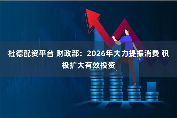 杜德配资平台 财政部：2026年大力提振消费 积极扩大有效投资