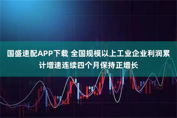 国盛速配APP下载 全国规模以上工业企业利润累计增速连续四个月保持正增长