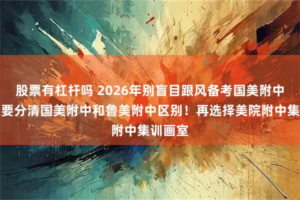 股票有杠杆吗 2026年别盲目跟风备考国美附中丨一定要分清国美附中和鲁美附中区别！再选择美院附中集训画室