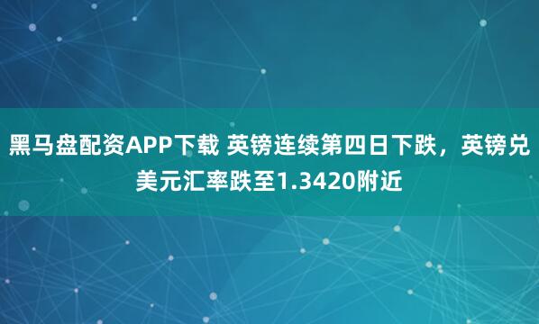 黑马盘配资APP下载 英镑连续第四日下跌，英镑兑美元汇率跌至1.3420附近