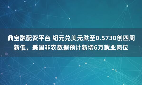 鼎宝融配资平台 纽元兑美元跌至0.5730创四周新低，美国非农数据预计新增6万就业岗位