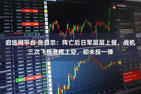 启远网平台 张自忠：阵亡后日军层层上报，战机三次飞抵灵柩上空，却未投一弹