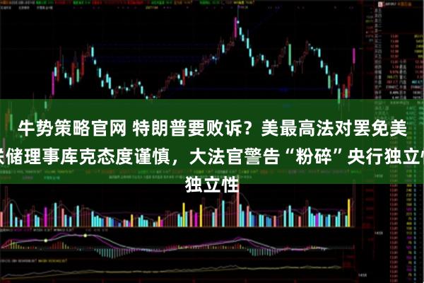 牛势策略官网 特朗普要败诉？美最高法对罢免美联储理事库克态度谨慎，大法官警告“粉碎”央行独立性