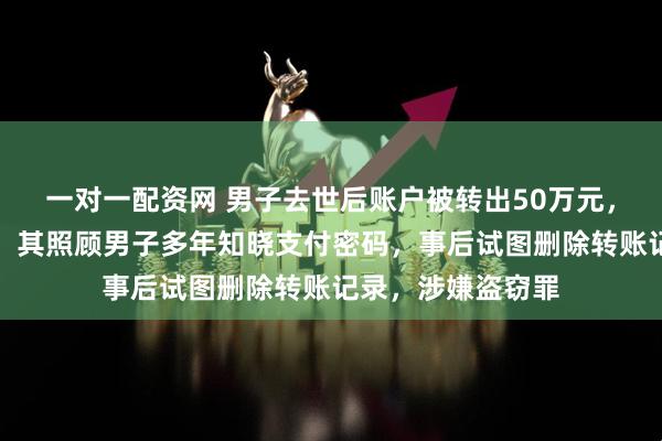 一对一配资网 男子去世后账户被转出50万元，居家保姆被刑拘：其照顾男子多年知晓支付密码，事后试图删除转账记录，涉嫌盗窃罪