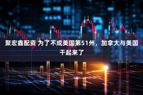 聚宏鑫配资 为了不成美国第51州，加拿大与美国干起来了