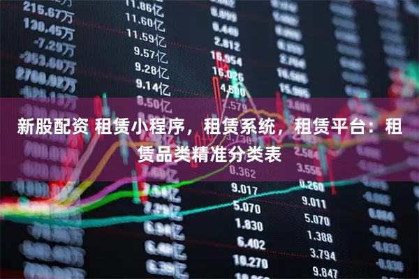新股配资 租赁小程序，租赁系统，租赁平台：租赁品类精准分类表