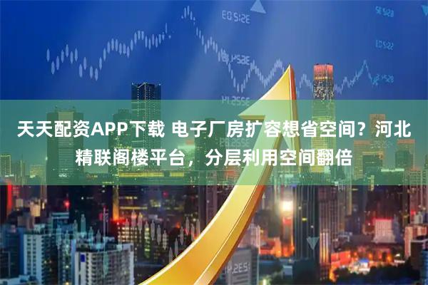 天天配资APP下载 电子厂房扩容想省空间？河北精联阁楼平台，分层利用空间翻倍