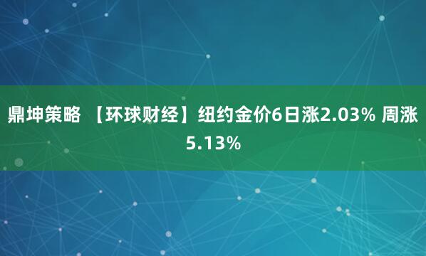 鼎坤策略 【环球财经】纽约金价6日涨2.03% 周涨5.13%