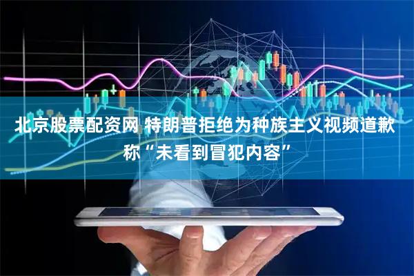 北京股票配资网 特朗普拒绝为种族主义视频道歉 称“未看到冒犯内容”