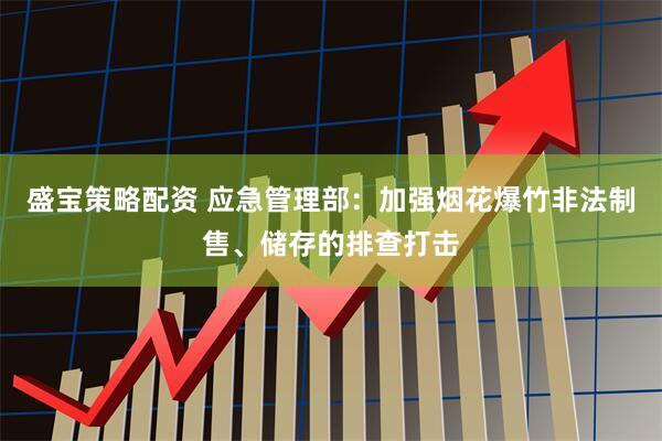 盛宝策略配资 应急管理部：加强烟花爆竹非法制售、储存的排查打击