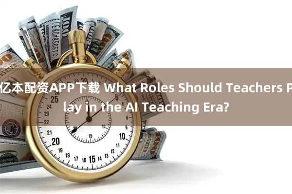 亿本配资APP下载 What Roles Should Teachers Play in the AI Teaching Era?
