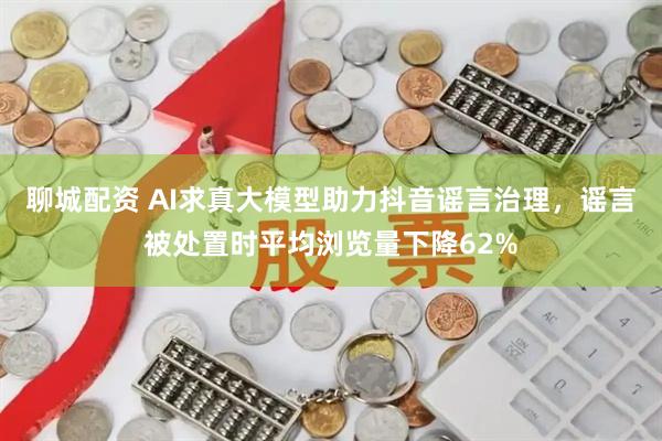聊城配资 AI求真大模型助力抖音谣言治理,谣言被处置时平均浏览量下降62%